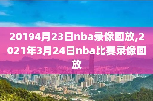 20194月23日nba录像回放,2021年3月24日nba比赛录像回放-第1张图片-雷速体育