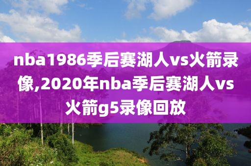 nba1986季后赛湖人vs火箭录像,2020年nba季后赛湖人vs火箭g5录像回放-第1张图片-雷速体育