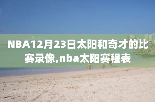 NBA12月23日太阳和奇才的比赛录像,nba太阳赛程表-第1张图片-雷速体育