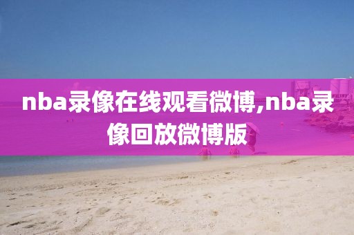 nba录像在线观看微博,nba录像回放微博版-第1张图片-雷速体育