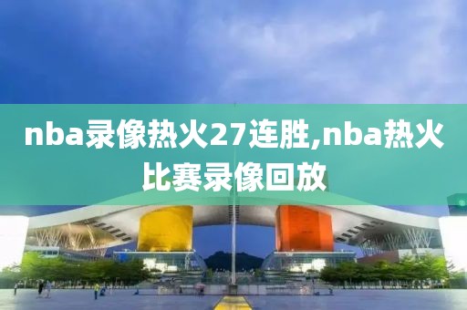 nba录像热火27连胜,nba热火比赛录像回放-第1张图片-雷速体育