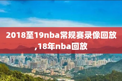 2018至19nba常规赛录像回放,18年nba回放-第1张图片-雷速体育