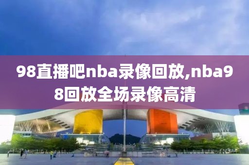 98直播吧nba录像回放,nba98回放全场录像高清-第1张图片-雷速体育