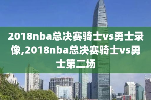 2018nba总决赛骑士vs勇士录像,2018nba总决赛骑士vs勇士第二场-第1张图片-雷速体育