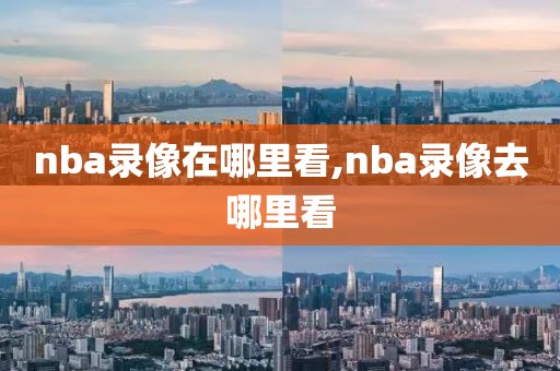 nba录像在哪里看,nba录像去哪里看-第1张图片-雷速体育