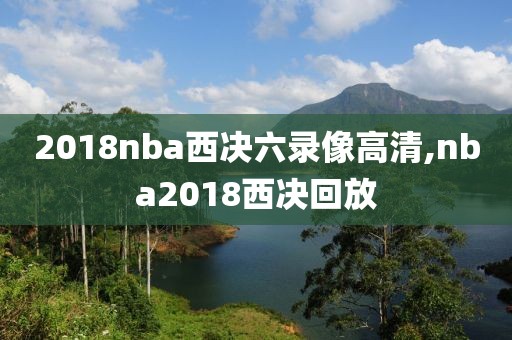 2018nba西决六录像高清,nba2018西决回放-第1张图片-雷速体育