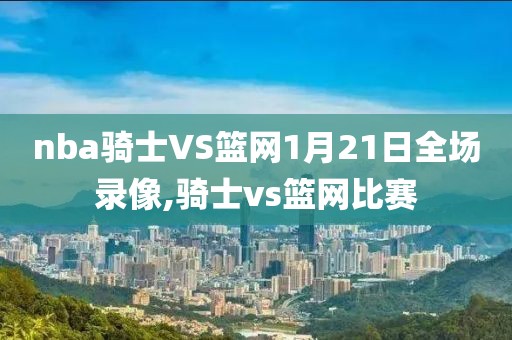 nba骑士VS篮网1月21日全场录像,骑士vs篮网比赛-第1张图片-雷速体育