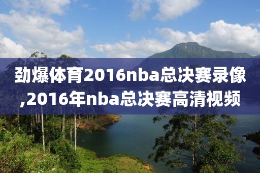 劲爆体育2016nba总决赛录像,2016年nba总决赛高清视频-第1张图片-雷速体育