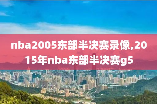 nba2005东部半决赛录像,2015年nba东部半决赛g5-第1张图片-雷速体育