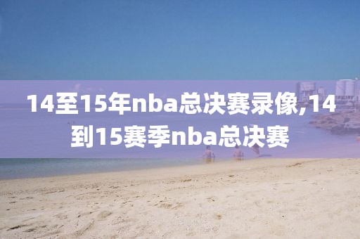 14至15年nba总决赛录像,14到15赛季nba总决赛-第1张图片-雷速体育