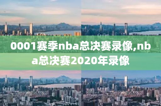 0001赛季nba总决赛录像,nba总决赛2020年录像-第1张图片-雷速体育