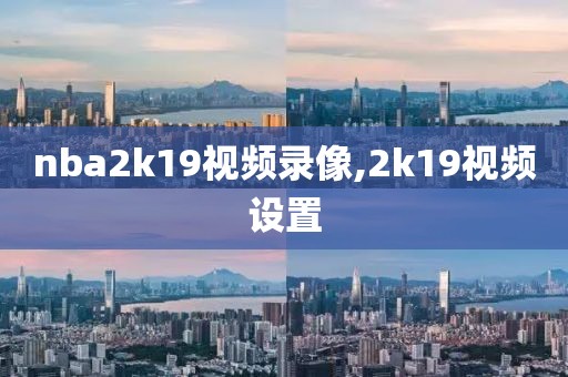 nba2k19视频录像,2k19视频设置-第1张图片-雷速体育