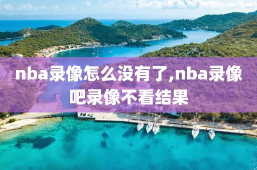 nba录像怎么没有了,nba录像吧录像不看结果-第1张图片-雷速体育