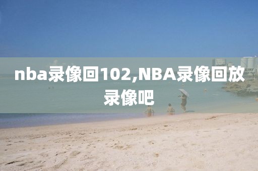 nba录像回102,NBA录像回放录像吧-第1张图片-雷速体育