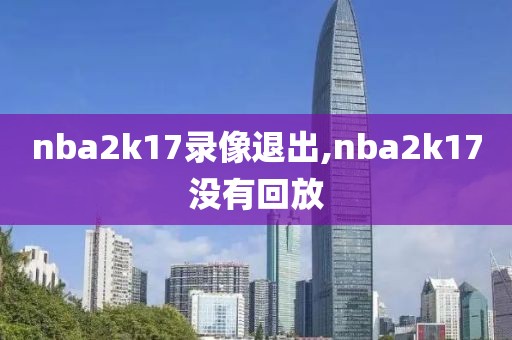 nba2k17录像退出,nba2k17没有回放-第1张图片-雷速体育