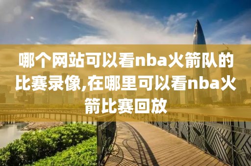 哪个网站可以看nba火箭队的比赛录像,在哪里可以看nba火箭比赛回放-第1张图片-雷速体育