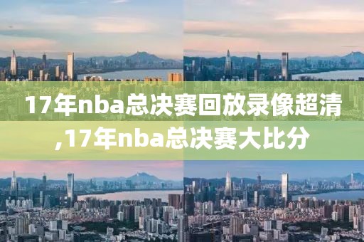 17年nba总决赛回放录像超清,17年nba总决赛大比分-第1张图片-雷速体育