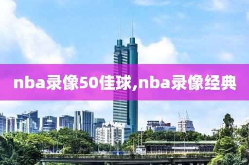 nba录像50佳球,nba录像经典-第1张图片-雷速体育