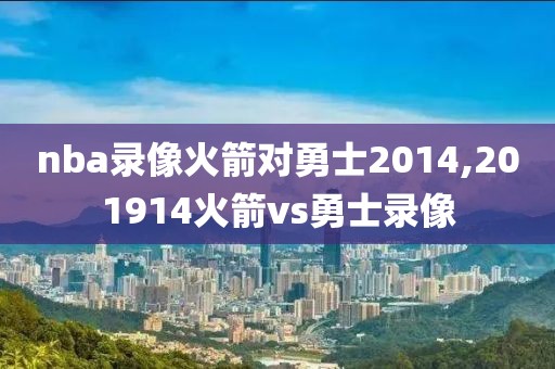 nba录像火箭对勇士2014,201914火箭vs勇士录像-第1张图片-雷速体育