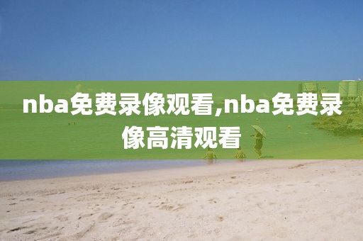 nba免费录像观看,nba免费录像高清观看-第1张图片-雷速体育