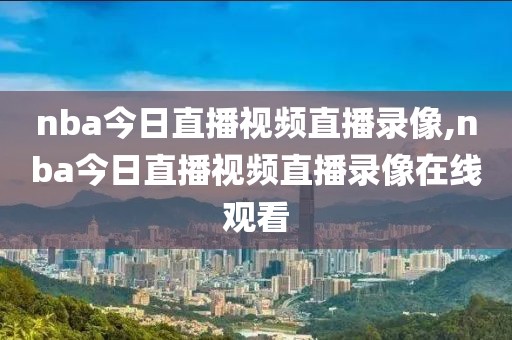 nba今日直播视频直播录像,nba今日直播视频直播录像在线观看-第1张图片-雷速体育