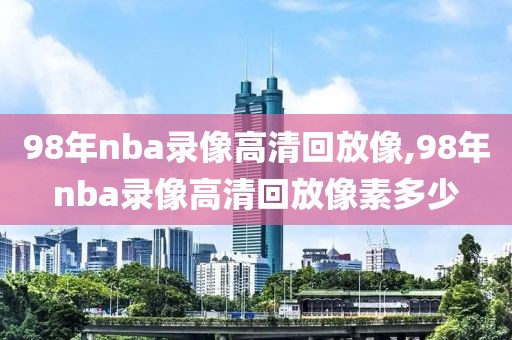 98年nba录像高清回放像,98年nba录像高清回放像素多少-第1张图片-雷速体育