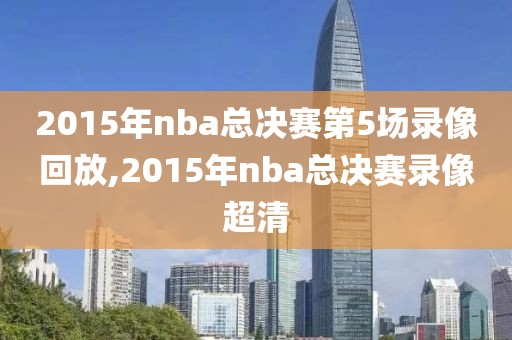 2015年nba总决赛第5场录像回放,2015年nba总决赛录像超清-第1张图片-雷速体育