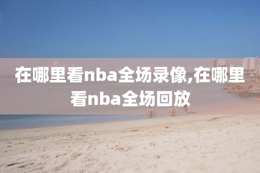 在哪里看nba全场录像,在哪里看nba全场回放-第1张图片-雷速体育