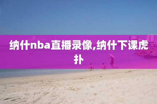 纳什nba直播录像,纳什下课虎扑-第1张图片-雷速体育