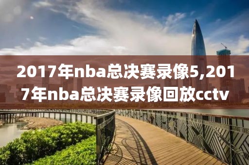 2017年nba总决赛录像5,2017年nba总决赛录像回放cctv-第1张图片-雷速体育