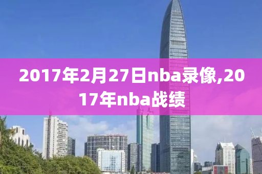 2017年2月27日nba录像,2017年nba战绩-第1张图片-雷速体育