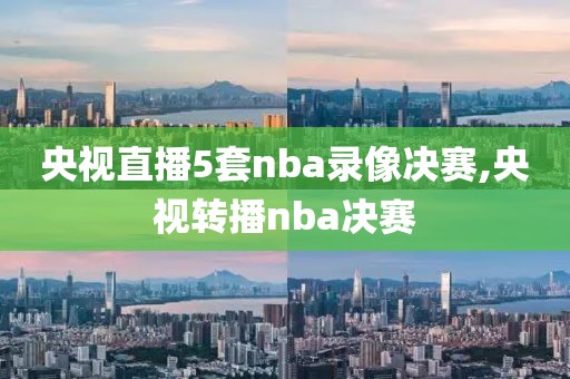 央视直播5套nba录像决赛,央视转播nba决赛-第1张图片-雷速体育