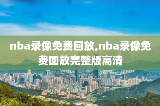 nba录像免费回放,nba录像免费回放完整版高清-第1张图片-雷速体育