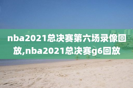 nba2021总决赛第六场录像回放,nba2021总决赛g6回放-第1张图片-雷速体育