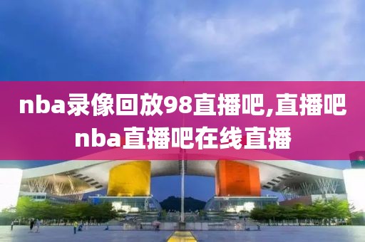 nba录像回放98直播吧,直播吧nba直播吧在线直播-第1张图片-雷速体育