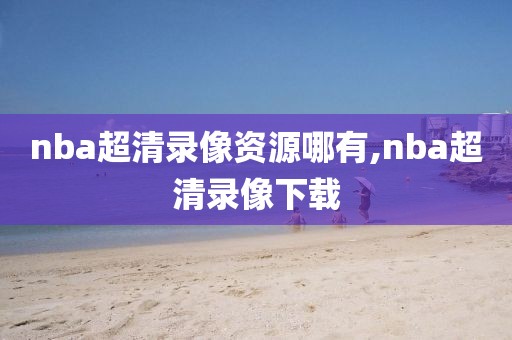 nba超清录像资源哪有,nba超清录像下载-第1张图片-雷速体育