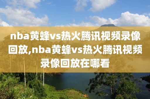 nba黄蜂vs热火腾讯视频录像回放,nba黄蜂vs热火腾讯视频录像回放在哪看-第1张图片-雷速体育