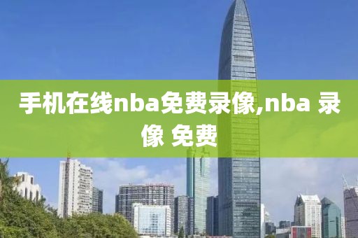 手机在线nba免费录像,nba 录像 免费-第1张图片-雷速体育