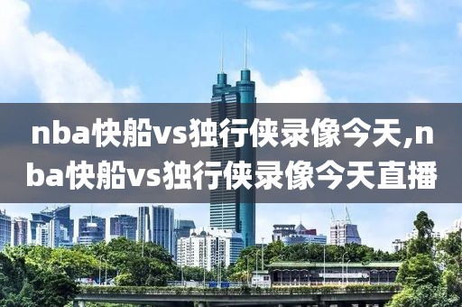 nba快船vs独行侠录像今天,nba快船vs独行侠录像今天直播-第1张图片-雷速体育