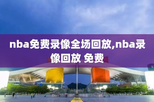 nba免费录像全场回放,nba录像回放 免费-第1张图片-雷速体育