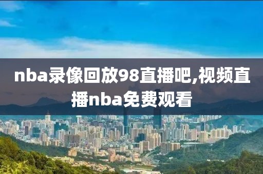 nba录像回放98直播吧,视频直播nba免费观看-第1张图片-雷速体育