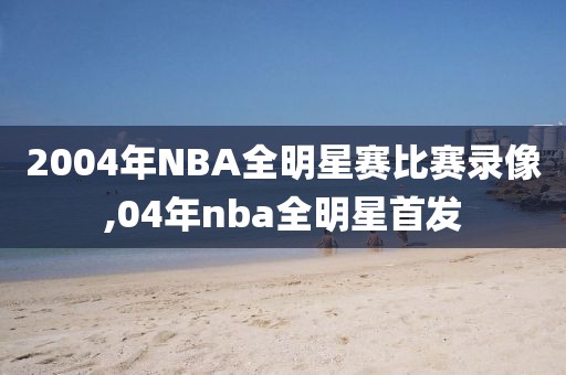 2004年NBA全明星赛比赛录像,04年nba全明星首发-第1张图片-雷速体育