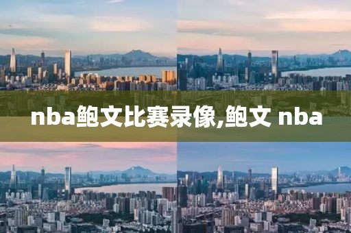 nba鲍文比赛录像,鲍文 nba-第1张图片-雷速体育