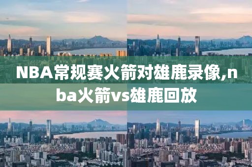 NBA常规赛火箭对雄鹿录像,nba火箭vs雄鹿回放-第1张图片-雷速体育