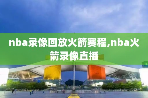 nba录像回放火箭赛程,nba火箭录像直播-第1张图片-雷速体育