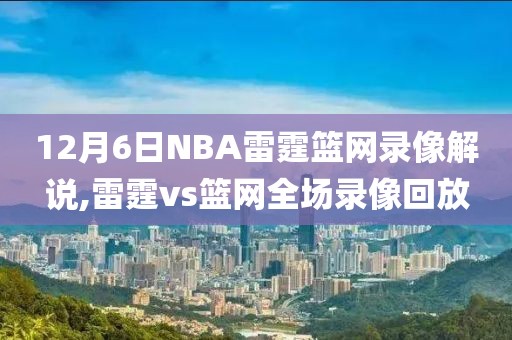 12月6日NBA雷霆篮网录像解说,雷霆vs篮网全场录像回放-第1张图片-雷速体育