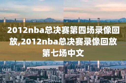 2012nba总决赛第四场录像回放,2012nba总决赛录像回放第七场中文-第1张图片-雷速体育