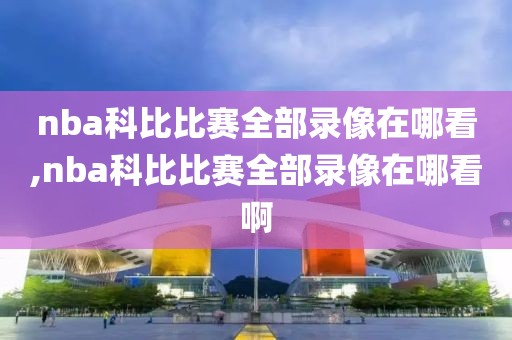 nba科比比赛全部录像在哪看,nba科比比赛全部录像在哪看啊-第1张图片-雷速体育