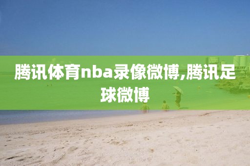 腾讯体育nba录像微博,腾讯足球微博-第1张图片-雷速体育