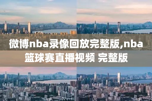 微博nba录像回放完整版,nba篮球赛直播视频 完整版-第1张图片-雷速体育